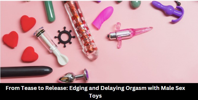 From Tease to Release: Edging and Delaying Orgasm with Male Sex Toys