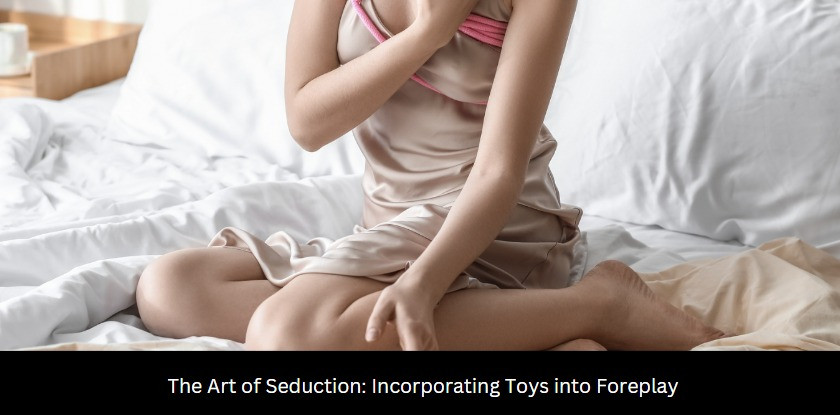 The Art of Seduction: Incorporating Toys into Foreplay