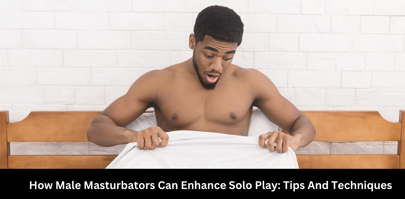 How Male Masturbators Can Enhance Solo Play: Tips and Techniques