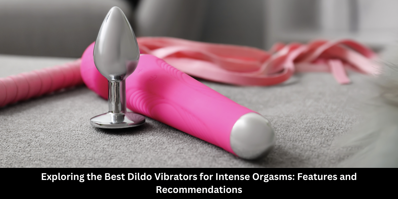 Exploring the Best Dildo Vibrators for Intense Orgasms: Features and Recommendations