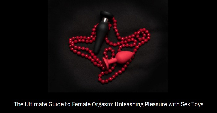 The Ultimate Guide to Female Orgasm: Unleashing Pleasure with Sex Toys