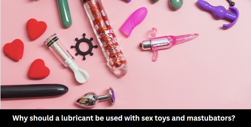 Why should a lubricant be used with sex toys and mastubators?