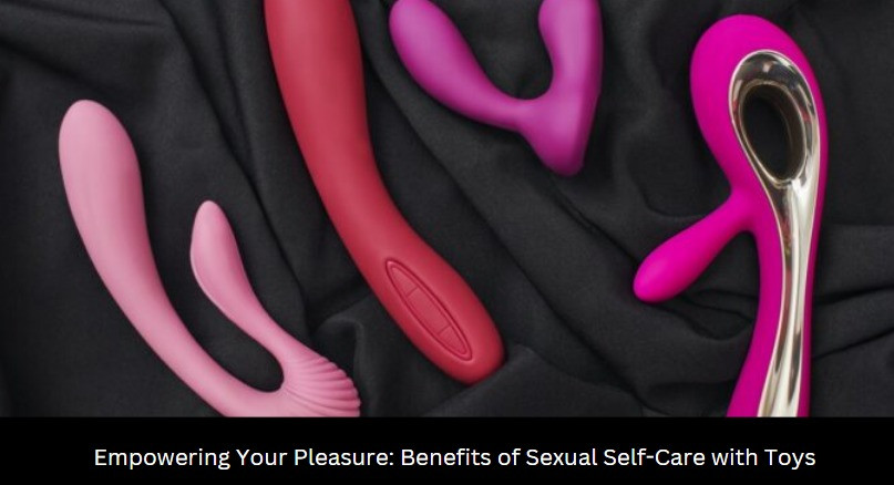 Empowering Your Pleasure: Benefits of Sexual Self-Care with Toys