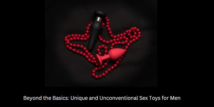 Beyond the Basics: Unique and Unconventional Sex Toys for Men